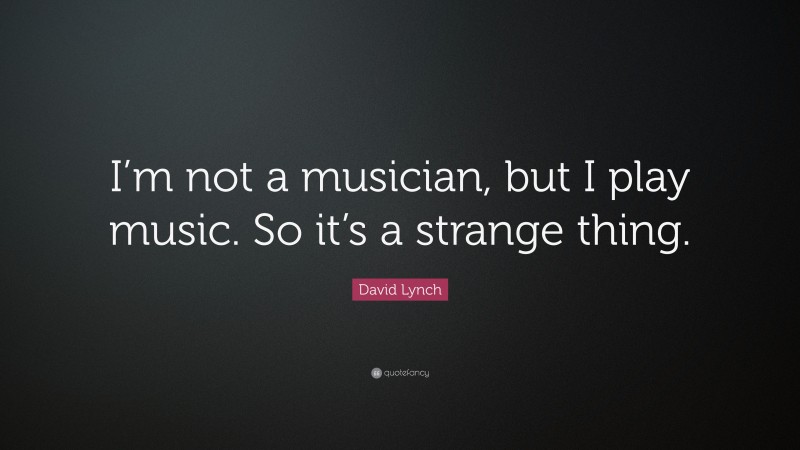 David Lynch Quote: “I’m not a musician, but I play music. So it’s a strange thing.”