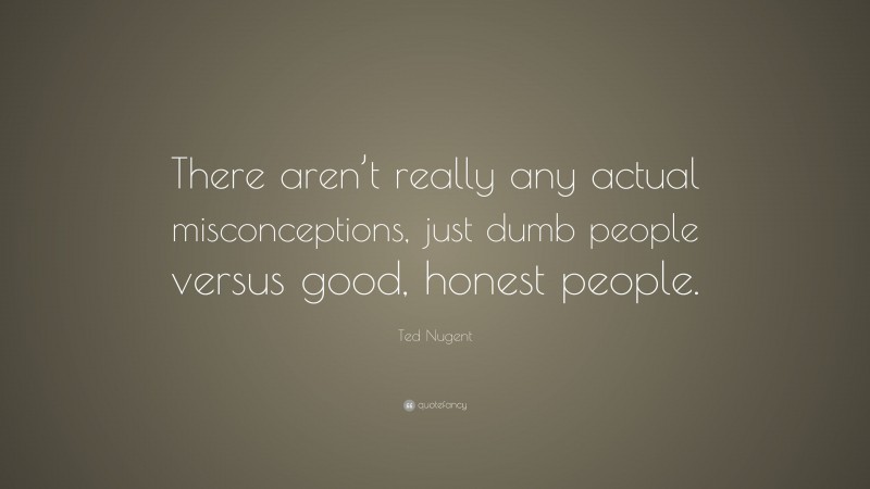 Ted Nugent Quote: “There aren’t really any actual misconceptions, just dumb people versus good, honest people.”