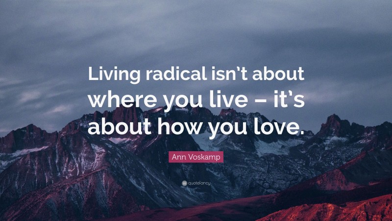 Ann Voskamp Quote: “Living radical isn’t about where you live – it’s about how you love.”