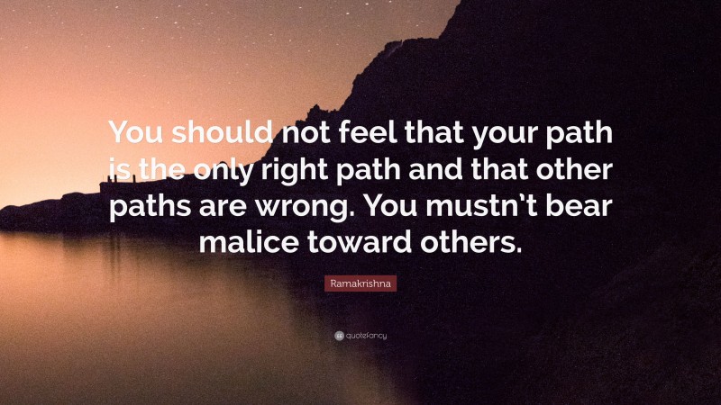 Ramakrishna Quote: “You should not feel that your path is the only right path and that other paths are wrong. You mustn’t bear malice toward others.”