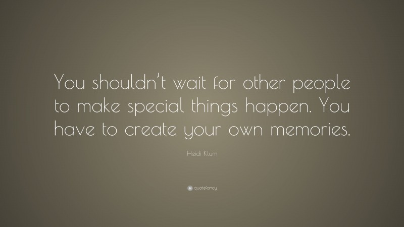 Heidi Klum Quote: “You shouldn’t wait for other people to make special things happen. You have to create your own memories.”