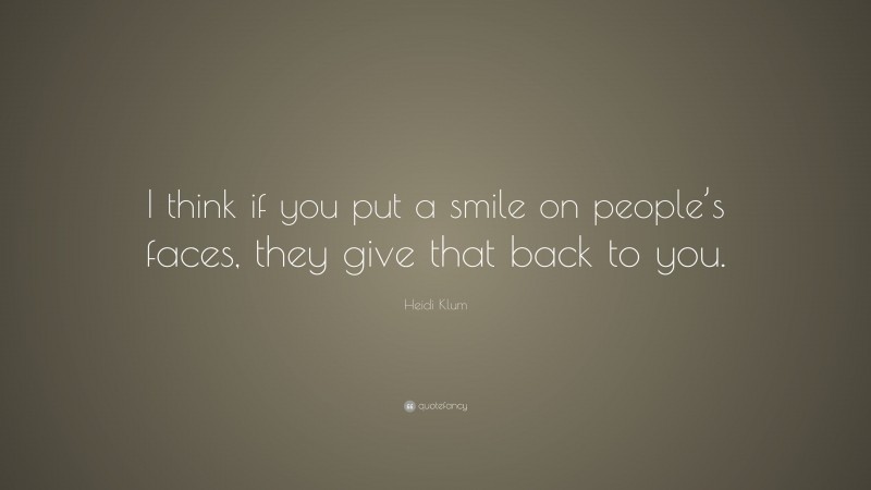 Heidi Klum Quote: “I think if you put a smile on people’s faces, they give that back to you.”