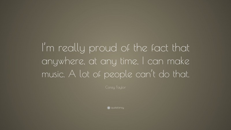 Corey Taylor Quote: “I’m really proud of the fact that anywhere, at any time, I can make music. A lot of people can’t do that.”