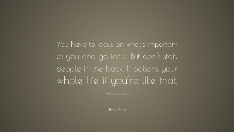 Martha Stewart Quote: “You have to focus on what’s important to you and go for it. But don’t stab people in the back. It poisons your whole life if you’re like that.”