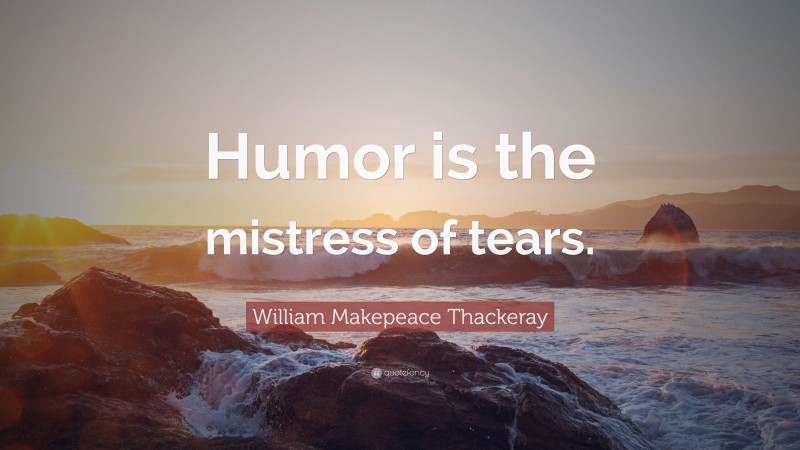 William Makepeace Thackeray Quote: “Humor is the mistress of tears.”