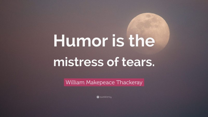 William Makepeace Thackeray Quote: “Humor is the mistress of tears.”