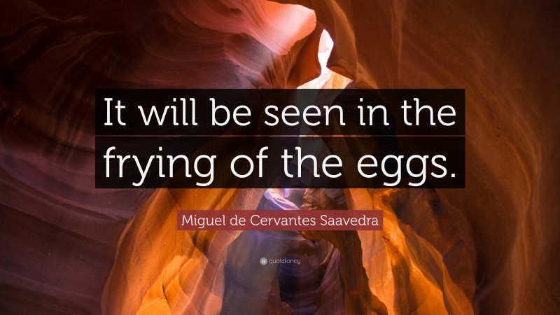 Miguel de Cervantes Saavedra Quote: “It will be seen in the frying of the eggs.”