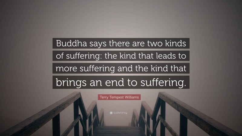 Terry Tempest Williams Quote: “Buddha says there are two kinds of suffering: the kind that leads to more suffering and the kind that brings an end to suffering.”