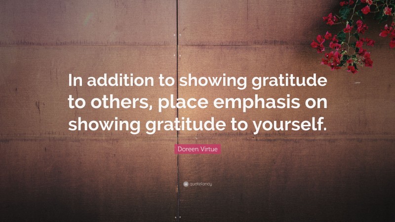 Doreen Virtue Quote: “In addition to showing gratitude to others, place emphasis on showing gratitude to yourself.”
