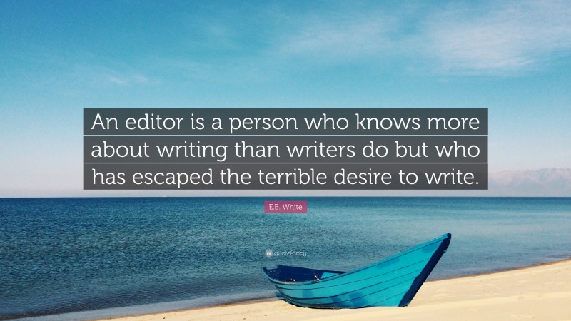 E.B. White Quote: “An editor is a person who knows more about writing than writers do but who has escaped the terrible desire to write.”