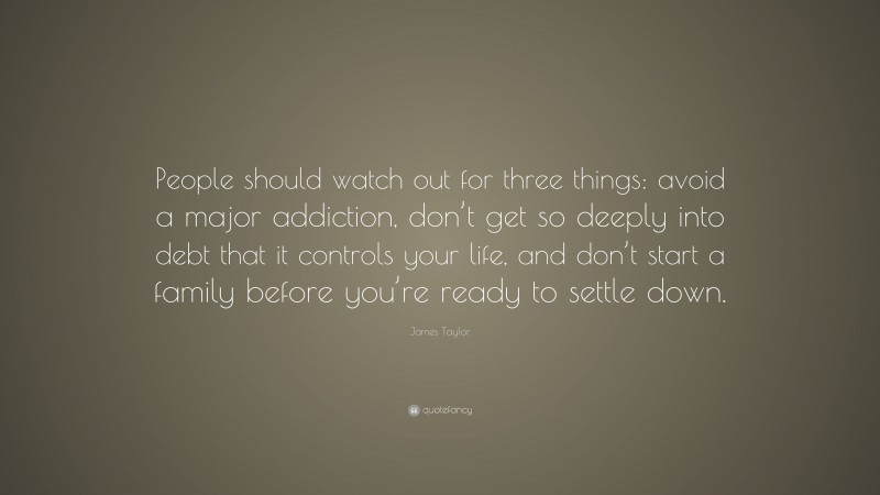 James Taylor Quote: “People should watch out for three things: avoid a major addiction, don’t get so deeply into debt that it controls your life, and don’t start a family before you’re ready to settle down.”