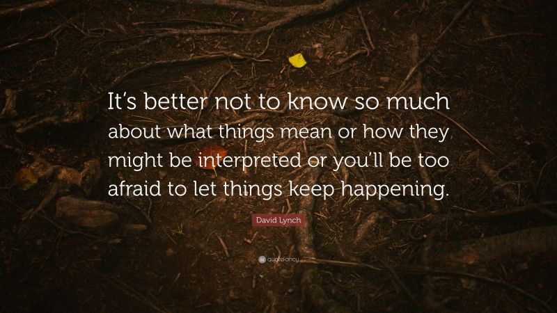 David Lynch Quote: “It’s better not to know so much about what things mean or how they might be interpreted or you’ll be too afraid to let things keep happening.”