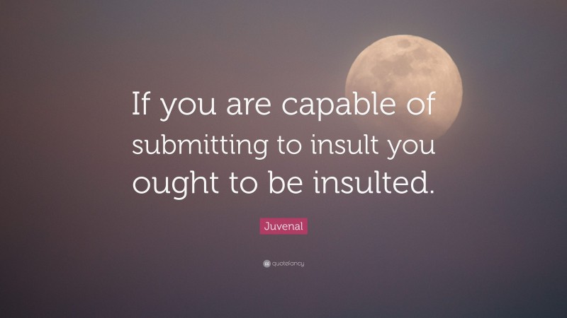 Juvenal Quote: “If you are capable of submitting to insult you ought to be insulted.”