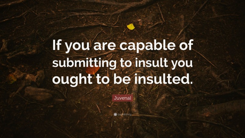 Juvenal Quote: “If you are capable of submitting to insult you ought to be insulted.”