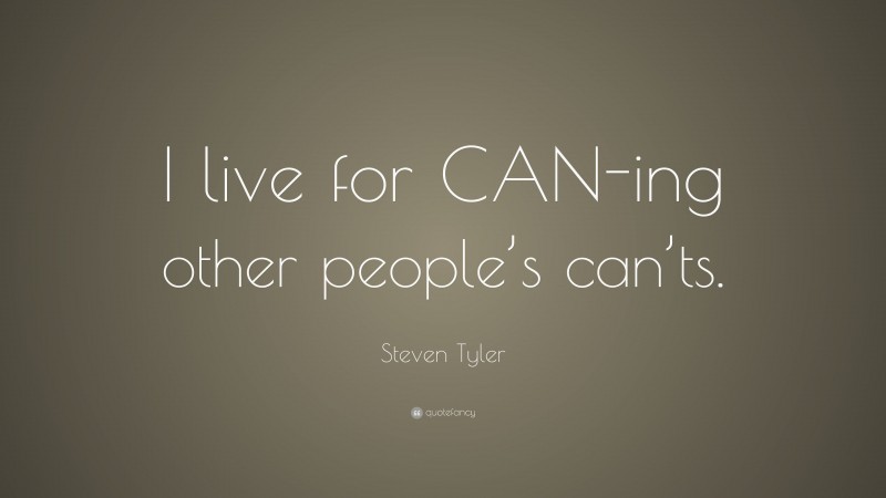 Steven Tyler Quote: “I live for CAN-ing other people’s can’ts.”