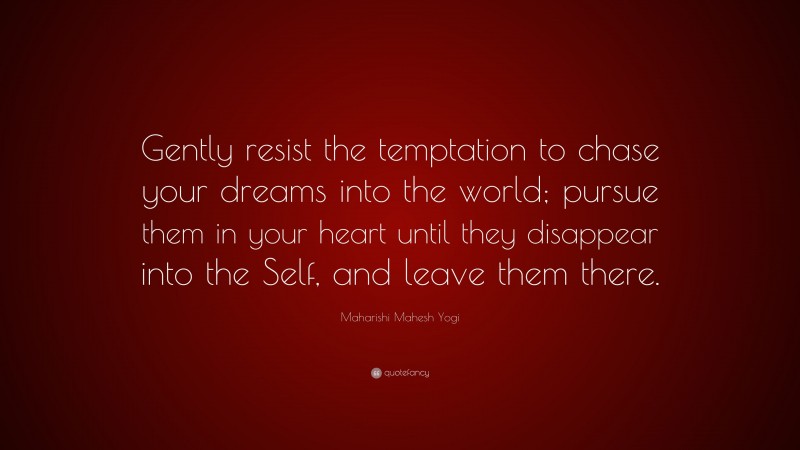 Maharishi Mahesh Yogi Quote: “Gently resist the temptation to chase your dreams into the world; pursue them in your heart until they disappear into the Self, and leave them there.”