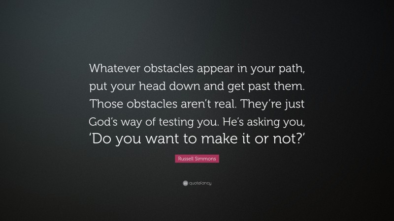 Russell Simmons Quote: “Whatever obstacles appear in your path, put your head down and get past them. Those obstacles aren’t real. They’re just God’s way of testing you. He’s asking you, ‘Do you want to make it or not?’”