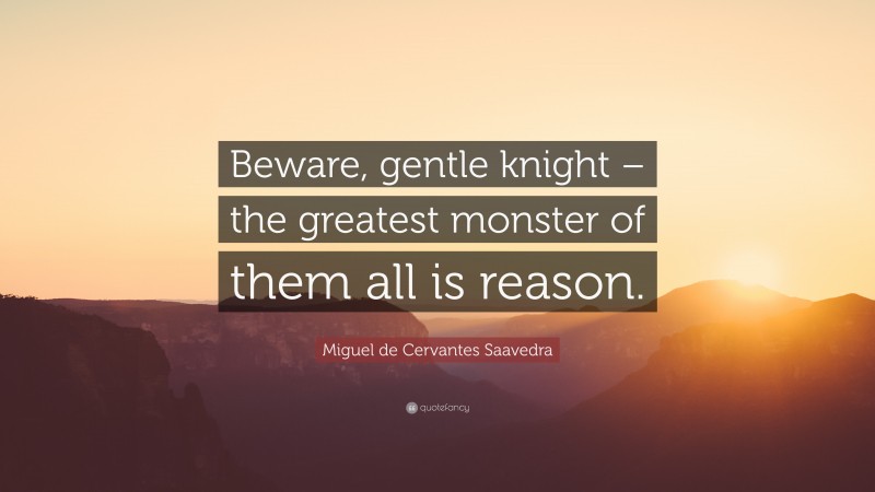 Miguel de Cervantes Saavedra Quote: “Beware, gentle knight – the greatest monster of them all is reason.”