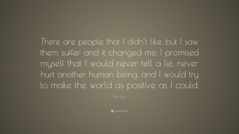 Jack Kirby Quote: “There are people that I didn’t like, but I saw them suffer and it changed me. I promised myself that I would never tell a lie, never hurt another human being, and I would try to make the world as positive as I could.”