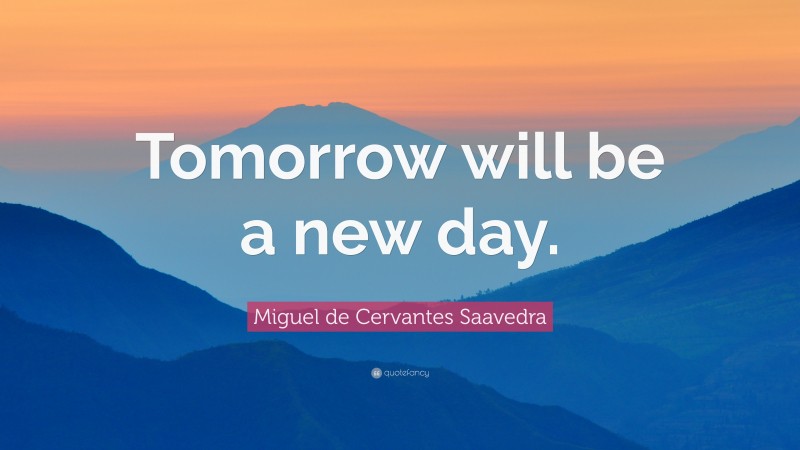 Miguel de Cervantes Saavedra Quote: “Tomorrow will be a new day.”