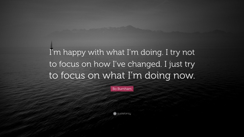 Bo Burnham Quote: “I’m happy with what I’m doing. I try not to focus on how I’ve changed. I just try to focus on what I’m doing now.”