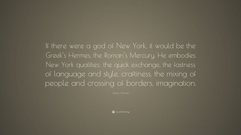 James Hillman Quote: “If there were a god of New York, it would be the Greek’s Hermes, the Roman’s Mercury. He embodies New York qualities: the quick exchange, the fastness of language and style, craftiness, the mixing of people and crossing of borders, imagination.”