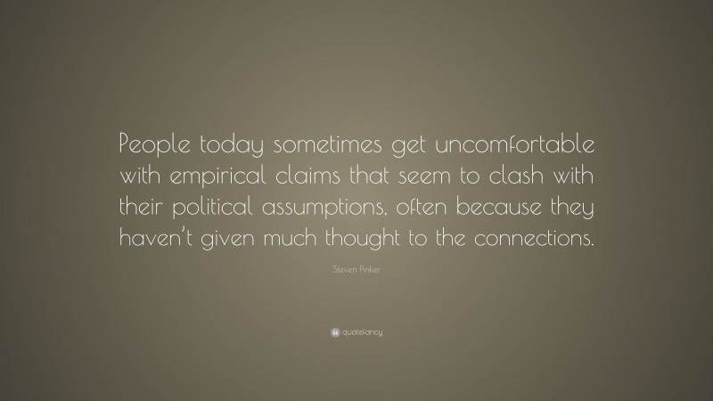 Steven Pinker Quote: “People today sometimes get uncomfortable with empirical claims that seem to clash with their political assumptions, often because they haven’t given much thought to the connections.”