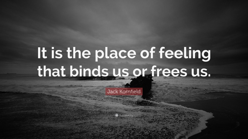 Jack Kornfield Quote: “It is the place of feeling that binds us or frees us.”