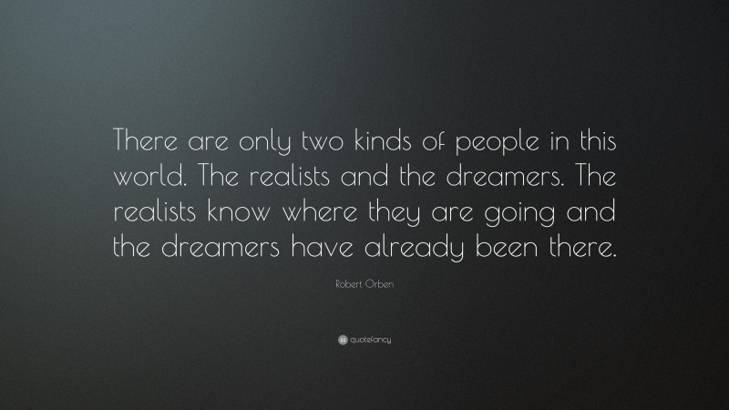 Robert Orben Quote: “There are only two kinds of people in this world. The realists and the dreamers. The realists know where they are going and the dreamers have already been there.”