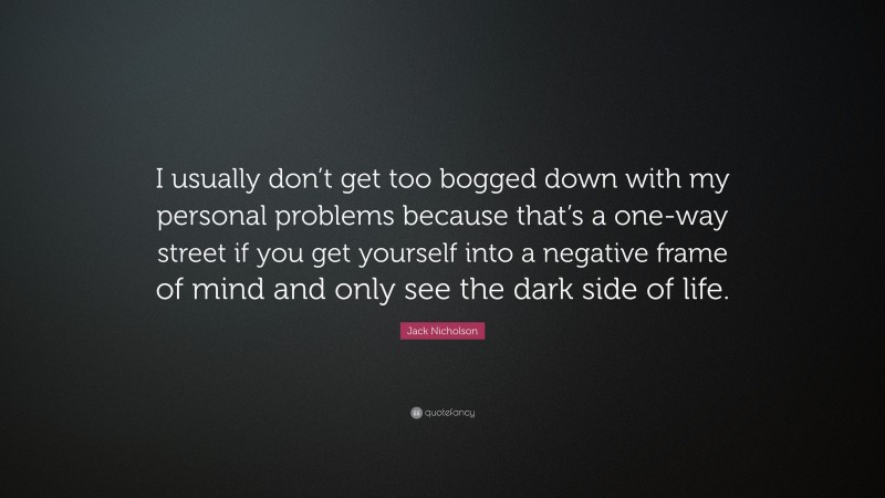 Jack Nicholson Quote: “I usually don’t get too bogged down with my personal problems because that’s a one-way street if you get yourself into a negative frame of mind and only see the dark side of life.”