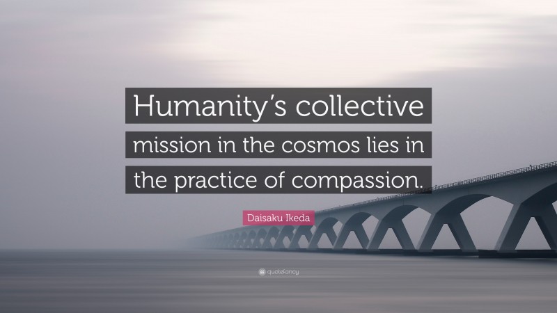 Daisaku Ikeda Quote: “Humanity’s collective mission in the cosmos lies in the practice of compassion.”