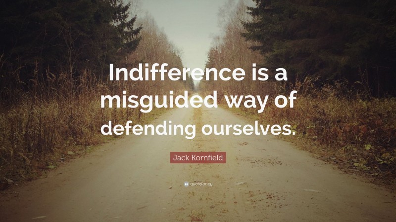 Jack Kornfield Quote: “Indifference is a misguided way of defending ourselves.”