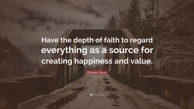 Daisaku Ikeda Quote: “Have the depth of faith to regard everything as a source for creating happiness and value.”