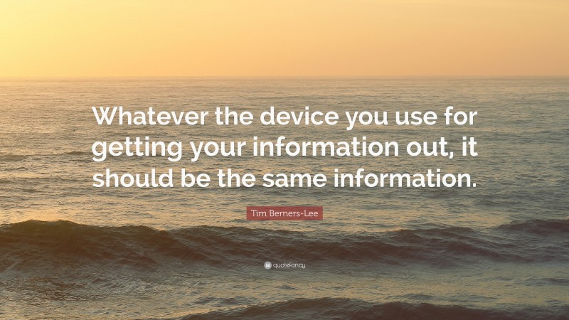 Tim Berners-Lee Quote: “Whatever the device you use for getting your information out, it should be the same information.”