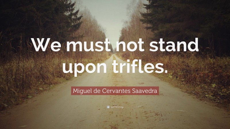 Miguel de Cervantes Saavedra Quote: “We must not stand upon trifles.”