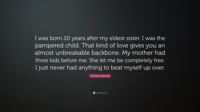 Christian Louboutin Quote: “I was born 20 years after my eldest sister. I was the pampered child. That kind of love gives you an almost unbreakable backbone. My mother had three kids before me. She let me be completely free. I just never had anything to beat myself up over.”
