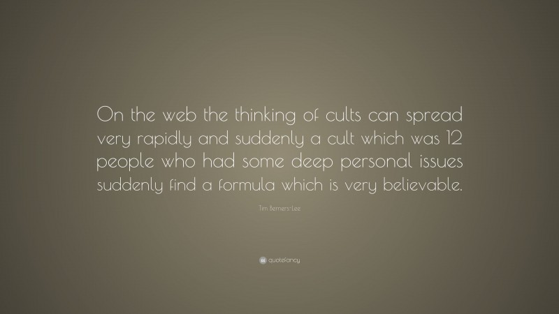Tim Berners-Lee Quote: “On the web the thinking of cults can spread very rapidly and suddenly a cult which was 12 people who had some deep personal issues suddenly find a formula which is very believable.”