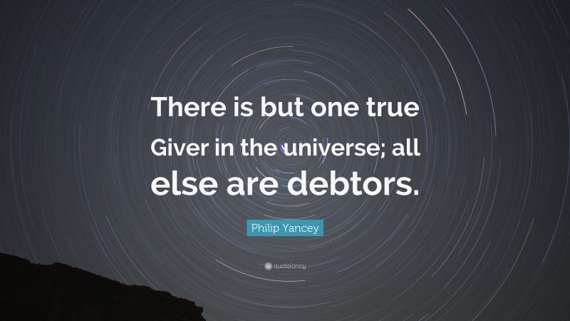 Philip Yancey Quote: “There is but one true Giver in the universe; all else are debtors.”