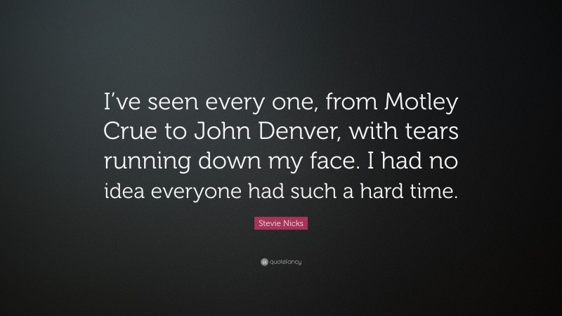 Stevie Nicks Quote: “I’ve seen every one, from Motley Crue to John Denver, with tears running down my face. I had no idea everyone had such a hard time.”