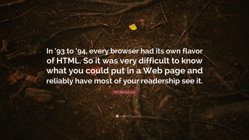 Tim Berners-Lee Quote: “In ’93 to ’94, every browser had its own flavor of HTML. So it was very difficult to know what you could put in a Web page and reliably have most of your readership see it.”