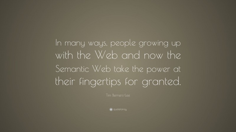 Tim Berners-Lee Quote: “In many ways, people growing up with the Web and now the Semantic Web take the power at their fingertips for granted.”