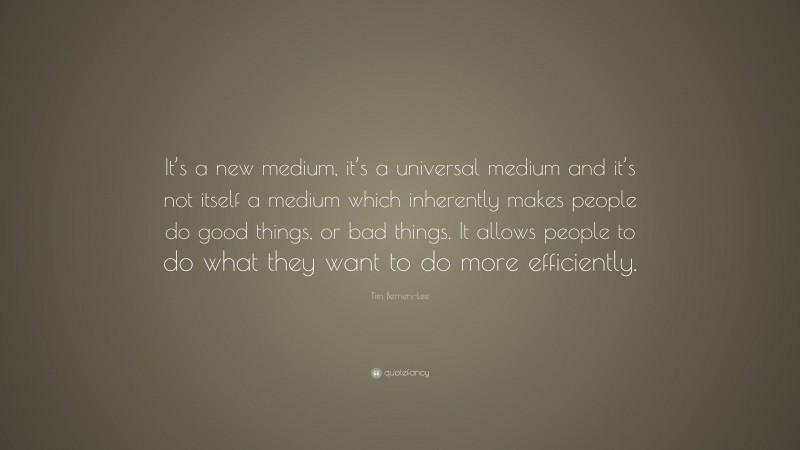Tim Berners-Lee Quote: “It’s a new medium, it’s a universal medium and it’s not itself a medium which inherently makes people do good things, or bad things. It allows people to do what they want to do more efficiently.”