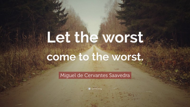 Miguel de Cervantes Saavedra Quote: “Let the worst come to the worst.”