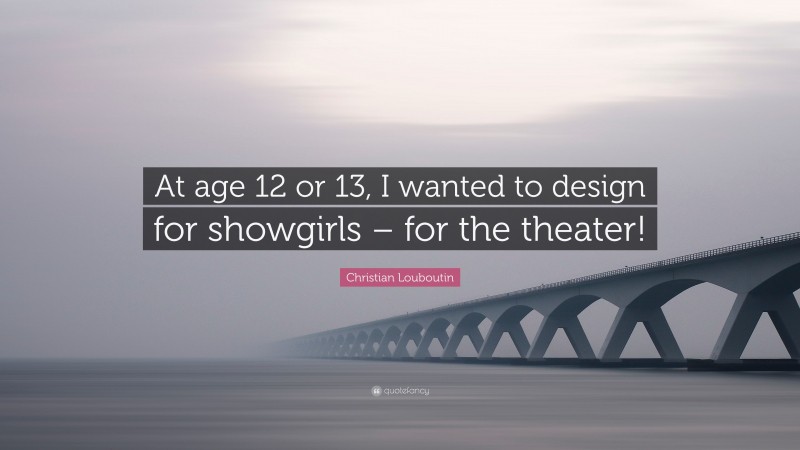 Christian Louboutin Quote: “At age 12 or 13, I wanted to design for showgirls – for the theater!”
