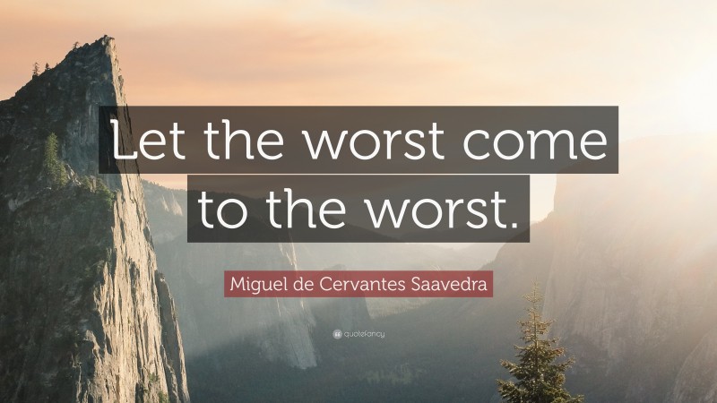 Miguel de Cervantes Saavedra Quote: “Let the worst come to the worst.”