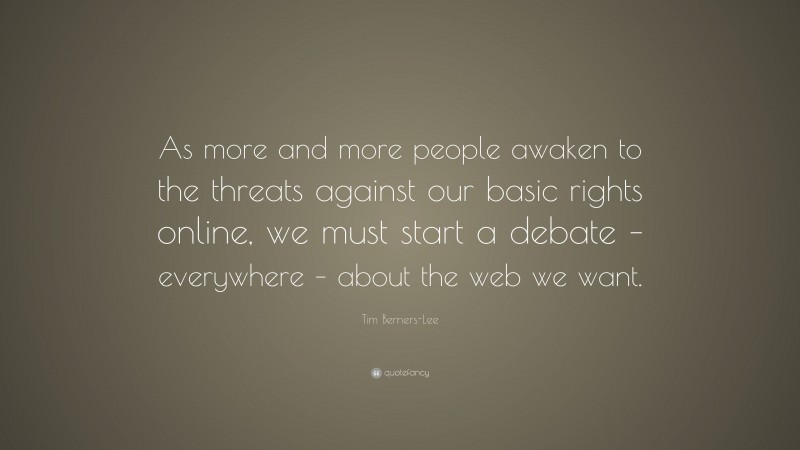 Tim Berners-Lee Quote: “As more and more people awaken to the threats against our basic rights online, we must start a debate – everywhere – about the web we want.”