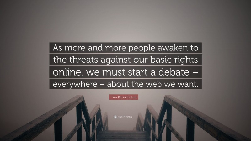 Tim Berners-Lee Quote: “As more and more people awaken to the threats against our basic rights online, we must start a debate – everywhere – about the web we want.”