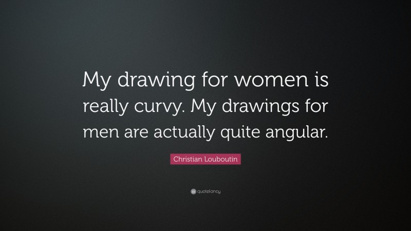 Christian Louboutin Quote: “My drawing for women is really curvy. My drawings for men are actually quite angular.”