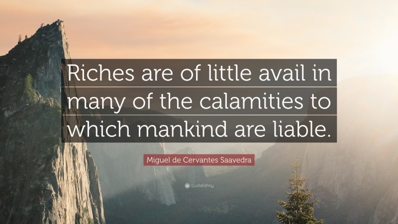 Miguel de Cervantes Saavedra Quote: “Riches are of little avail in many of the calamities to which mankind are liable.”