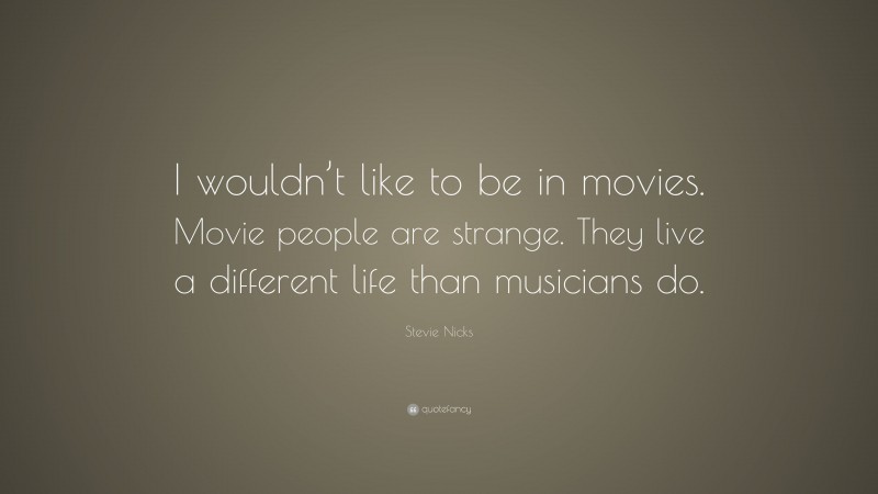 Stevie Nicks Quote: “I wouldn’t like to be in movies. Movie people are strange. They live a different life than musicians do.”